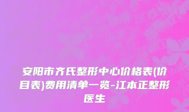 安阳市齐氏整形中心价格表(价目表)费用清单一览-江本正整形医生