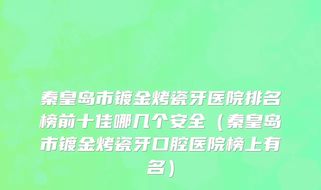 秦皇岛市镀金烤瓷牙医院排名榜前十佳哪几个安全（秦皇岛市镀金烤瓷牙口腔医院榜上有名）