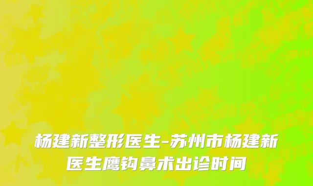杨建新整形医生-苏州市杨建新医生鹰钩鼻术出诊时间