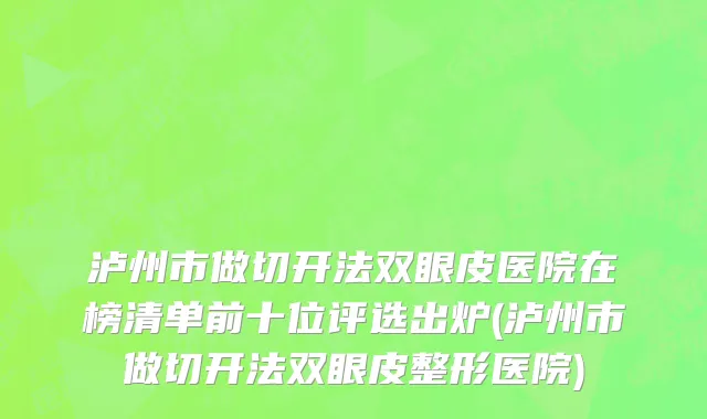 泸州市做切开法双眼皮医院在榜清单前十位评选出炉(泸州市做切开法双眼皮整形医院)