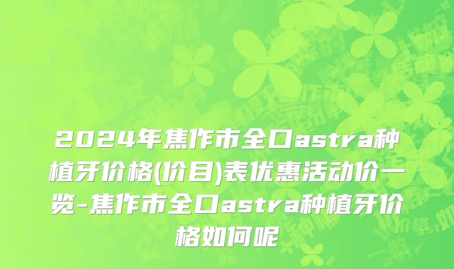 2024年焦作市全口astra种植牙价格(价目)表优惠活动价一览-焦作市全口astra种植牙价格如何呢