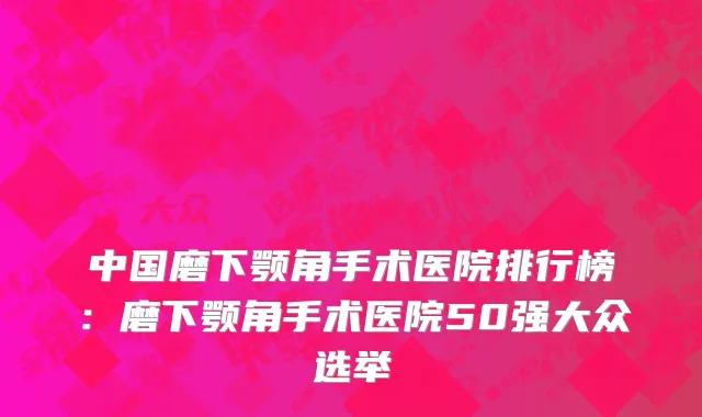 中国磨下颚角手术医院排行榜：磨下颚角手术医院50强大众选举