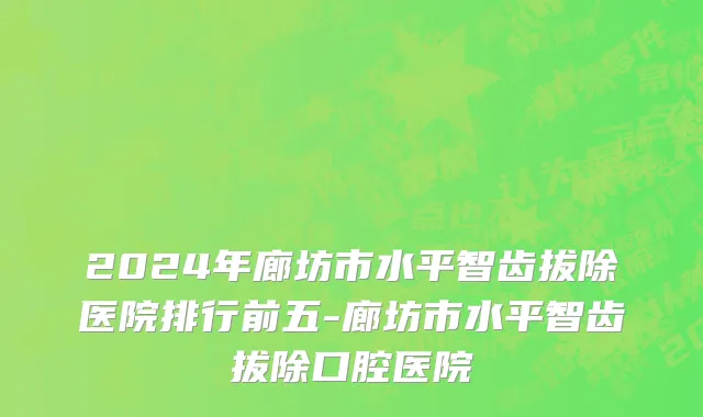 2024年廊坊市水平智齿拔除医院排行前五-廊坊市水平智齿拔除口腔医院