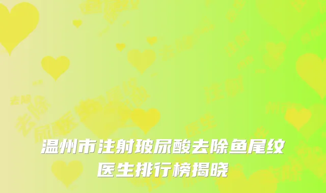 温州市注射玻尿酸去除鱼尾纹医生排行榜揭晓