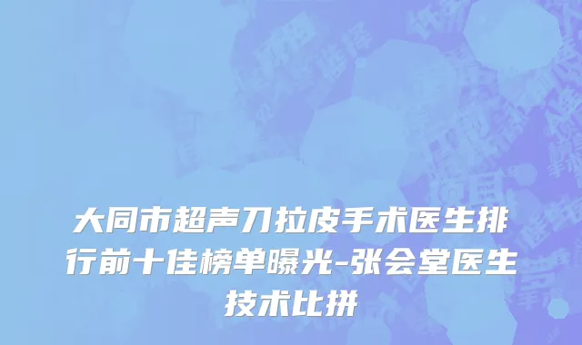 大同市超声刀拉皮手术医生排行前十佳榜单曝光-张会堂医生技术比拼