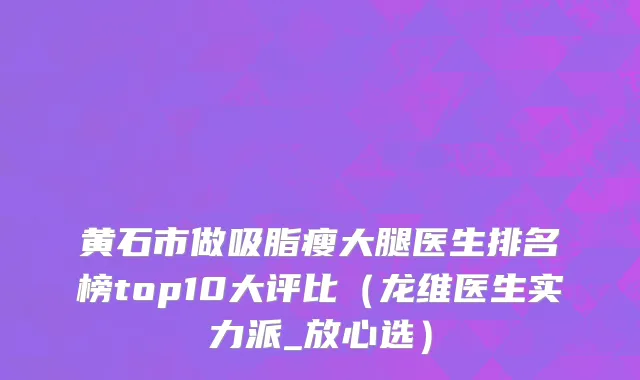 黄石市做吸脂瘦大腿医生排名榜top10大评比（龙维医生实力派_放心选）