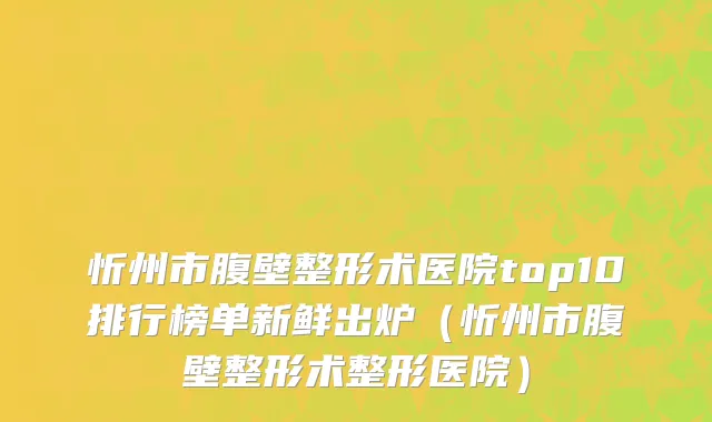 忻州市腹壁整形术医院top10排行榜单新鲜出炉（忻州市腹壁整形术整形医院）