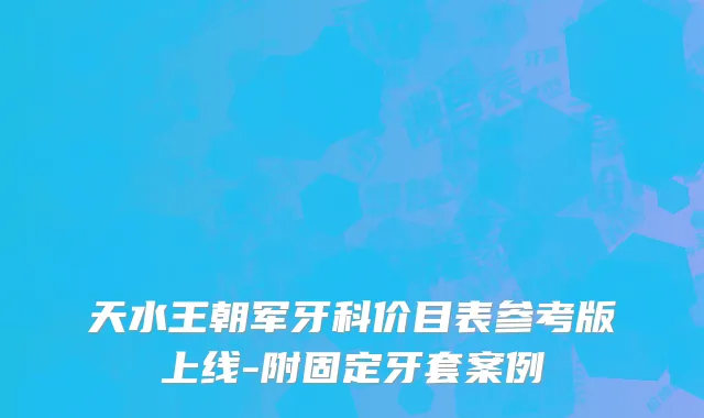 天水王朝军牙科价目表参考版上线-附固定牙套案例