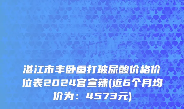 湛江市丰卧蚕打玻尿酸价格价位表2024官宣辣(近6个月均价为：4573元)