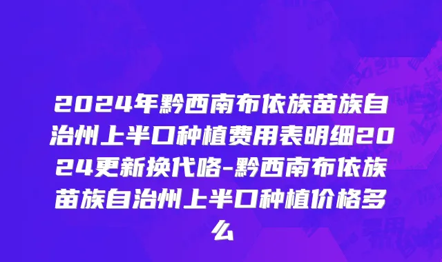 2024年黔西南布依族苗族自治州上半口种植费用表明细2024更新换代咯-黔西南布依族苗族自治州上半口种植价格多么
