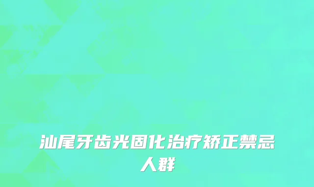 汕尾牙齿光固化治疗矫正禁忌人群