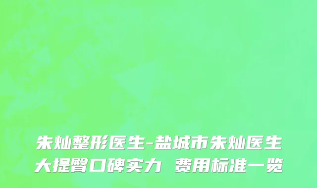 朱灿整形医生-盐城市朱灿医生大提臀口碑实力 费用标准一览