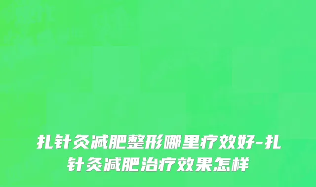 扎针灸减肥整形哪里疗效好-扎针灸减肥治疗效果怎样