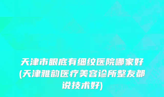 天津市眼底有细纹医院哪家好(天津雅韵医疗美容诊所整友都说技术好)