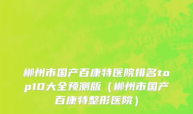 郴州市国产百康特医院排名top10大全预测版（郴州市国产百康特整形医院）