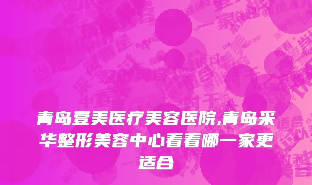 青岛壹美医疗美容医院,青岛采华整形美容中心看看哪一家更适合