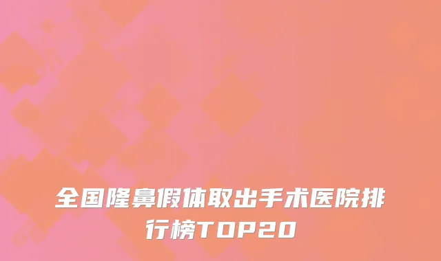 全国隆鼻假体取出手术医院排行榜TOP20