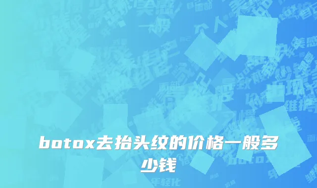 botox去抬头纹的价格一般多少钱