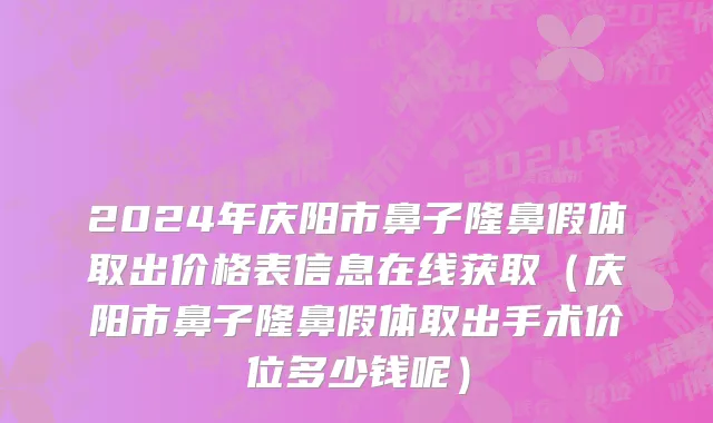 2024年庆阳市鼻子隆鼻假体取出价格表信息在线获取（庆阳市鼻子隆鼻假体取出手术价位多少钱呢）