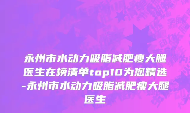 永州市水动力吸脂减肥瘦大腿医生在榜清单top10为您精选-永州市水动力吸脂减肥瘦大腿医生