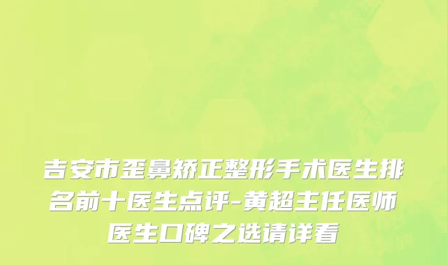吉安市歪鼻矫正整形手术医生排名前十医生点评-黄超主任医师医生口碑之选请详看