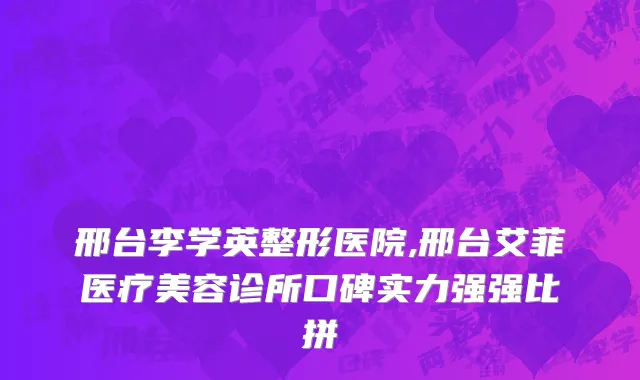 邢台李学英整形医院,邢台艾菲医疗美容诊所口碑实力强强比拼