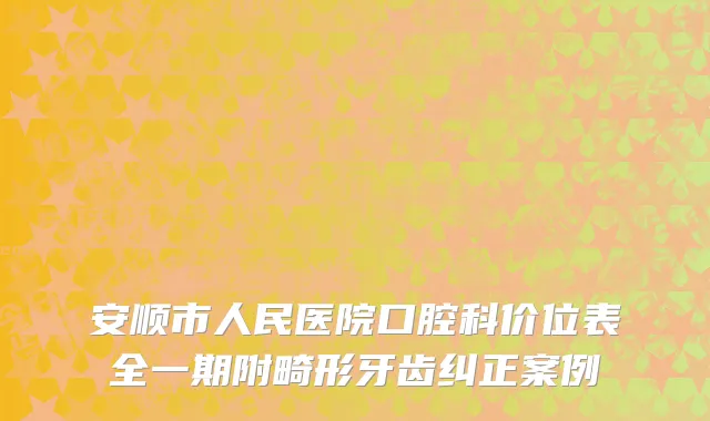 安顺市人民医院口腔科价位表全一期附畸形牙齿纠正案例