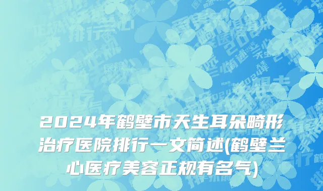 2024年鹤壁市天生耳朵畸形治疗医院排行一文简述(鹤壁兰心医疗美容正规有名气)