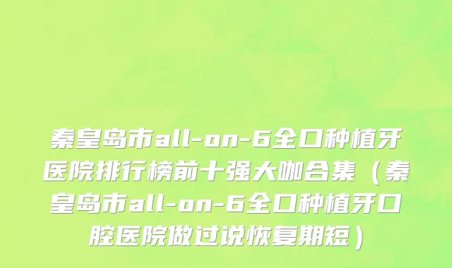 秦皇岛市all-on-6全口种植牙医院排行榜前十强大咖合集（秦皇岛市all-on-6全口种植牙口腔医院做过说恢复期短）