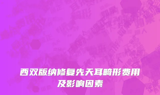 西双版纳修复先天耳畸形费用及影响因素