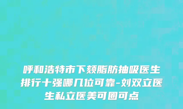 呼和浩特市下颏脂肪抽吸医生排行十强哪几位可靠-刘双立医生私立医美可圈可点
