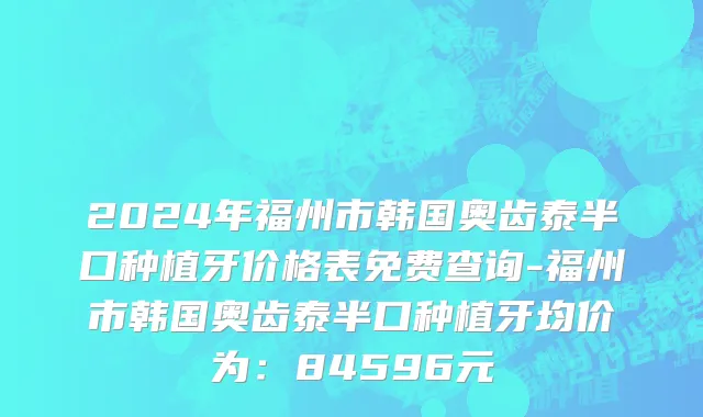 2024年福州市韩国奥齿泰半口种植牙价格表免费查询-福州市韩国奥齿泰半口种植牙均价为：84596元