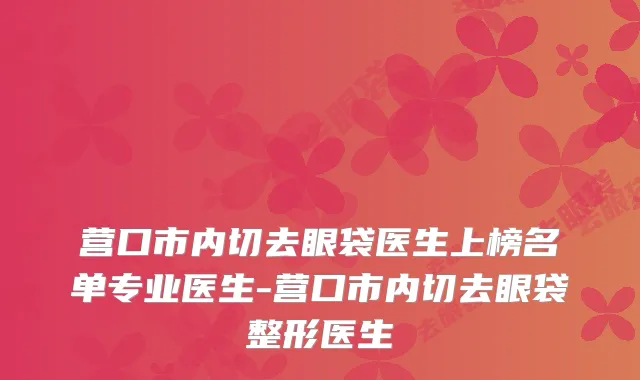 营口市内切去眼袋医生上榜名单专业医生-营口市内切去眼袋整形医生