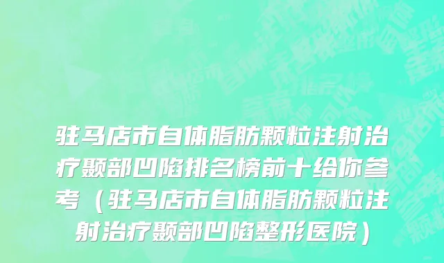 驻马店市自体脂肪颗粒注射治疗颞部凹陷排名榜前十给你参考（驻马店市自体脂肪颗粒注射治疗颞部凹陷整形医院）