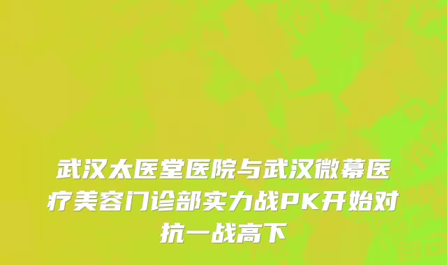 武汉太医堂医院与武汉微幕医疗美容门诊部实力战PK开始对抗一战高下