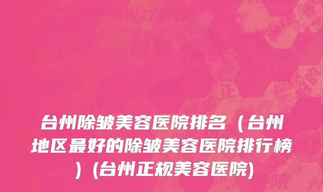 台州除皱美容医院排名（台州地区最好的除皱美容医院排行榜）(台州正规美容医院)