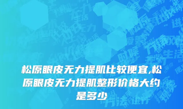 松原眼皮无力提肌比较便宜,松原眼皮无力提肌整形价格大约是多少