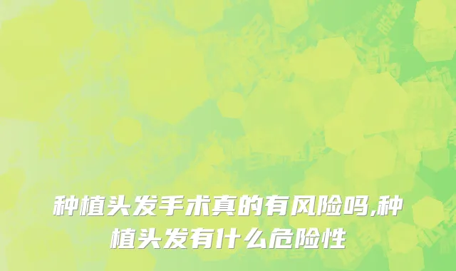 种植头发手术真的有风险吗,种植头发有什么危险性