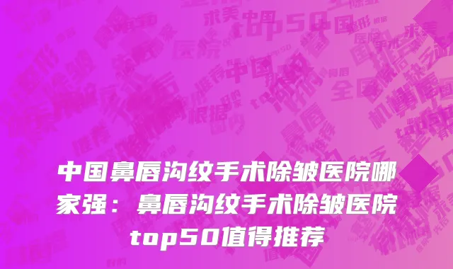 中国鼻唇沟纹手术除皱医院哪家强：鼻唇沟纹手术除皱医院top50值得推荐