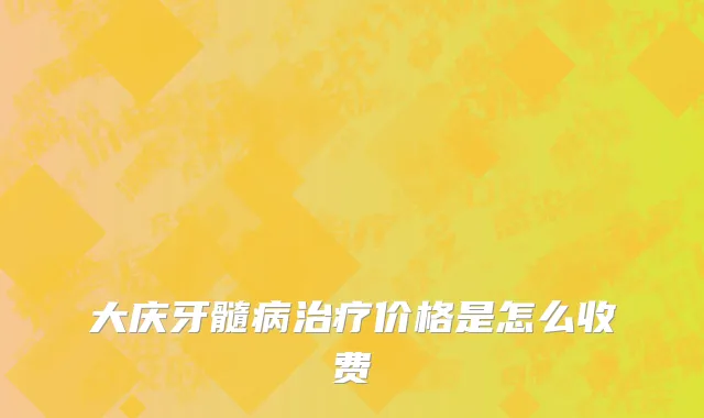 大庆牙髓病治疗价格是怎么收费