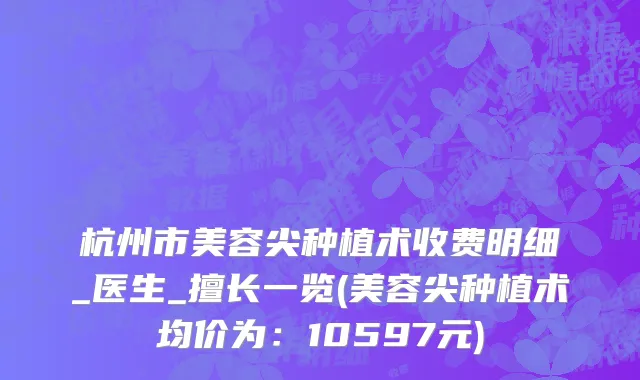 杭州市美容尖种植术收费明细_医生_擅长一览(美容尖种植术均价为：10597元)