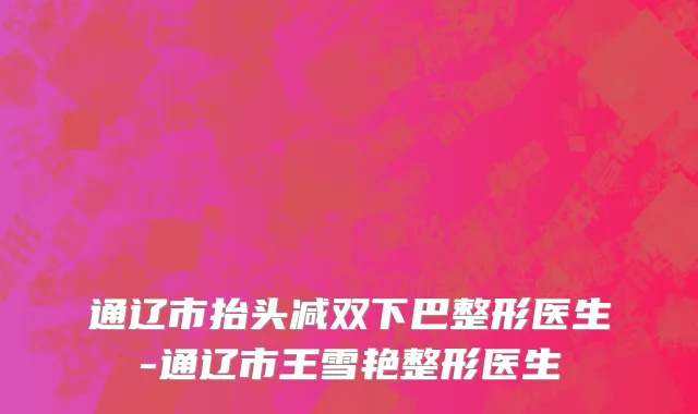 通辽市抬头减双下巴整形医生-通辽市王雪艳整形医生