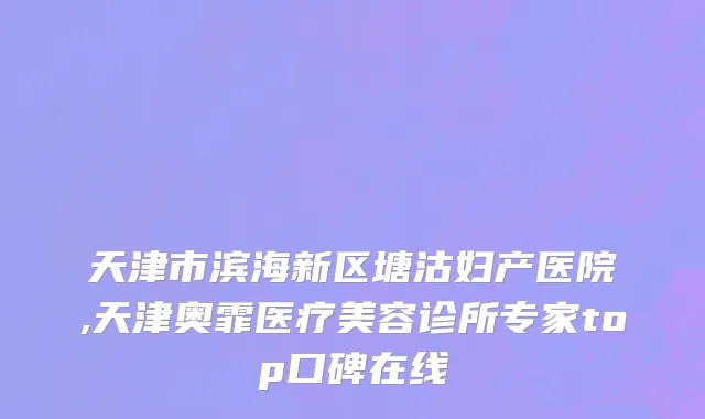 天津市滨海新区塘沽妇产医院,天津奥霏医疗美容诊所专家top口碑在线