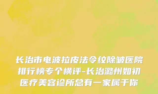长治市电波拉皮法令纹除皱医院排行榜专个横评-长治潞州如初医疗美容诊所总有一家属于你