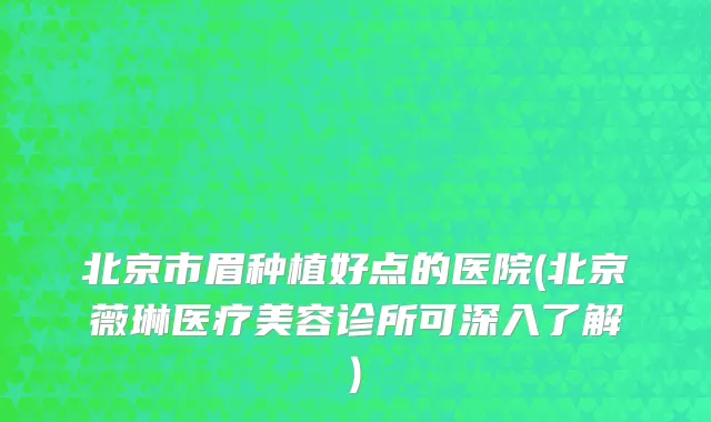 北京市眉种植好点的医院(北京薇琳医疗美容诊所可深入了解)