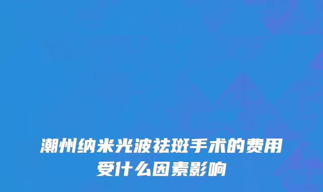 潮州纳米光波祛斑手术的费用受什么因素影响