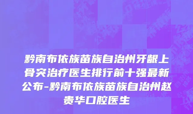 黔南布依族苗族自治州牙龈上骨突治疗医生排行前十强最新公布-黔南布依族苗族自治州赵贵华口腔医生