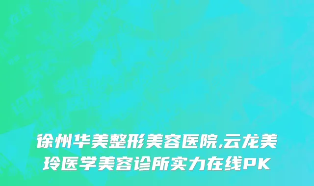徐州华美整形美容医院,云龙美玲医学美容诊所实力在线PK