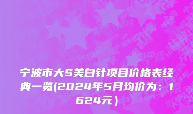宁波市大S美白针项目价格表经典一览(2024年5月均价为：1624元）