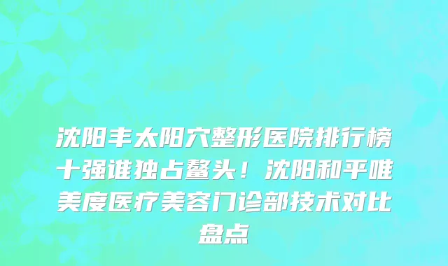 沈阳丰太阳穴整形医院排行榜十强谁独占鳌头！沈阳和平唯美度医疗美容门诊部技术对比盘点